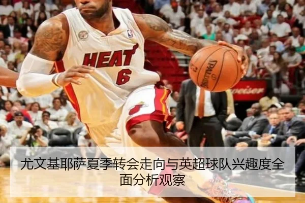 尤文基耶萨夏季转会走向与英超球队兴趣度全面分析观察