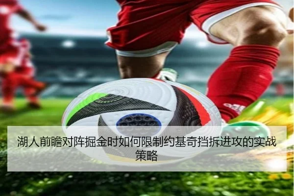 湖人前瞻对阵掘金时如何限制约基奇挡拆进攻的实战策略