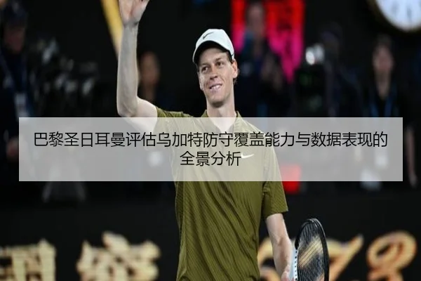 巴黎圣日耳曼评估乌加特防守覆盖能力与数据表现的全景分析