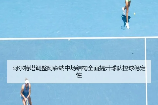 阿尔特塔调整阿森纳中场结构全面提升球队控球稳定性