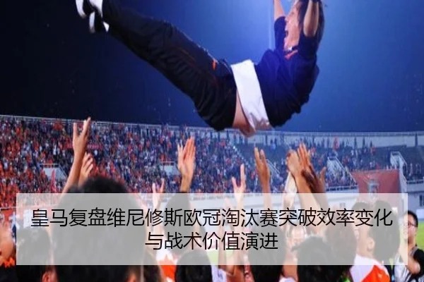 皇马复盘维尼修斯欧冠淘汰赛突破效率变化与战术价值演进