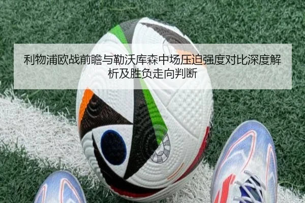 利物浦欧战前瞻与勒沃库森中场压迫强度对比深度解析及胜负走向判断