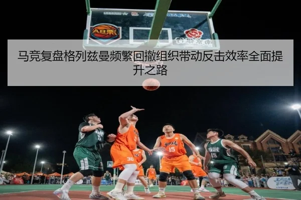 马竞复盘格列兹曼频繁回撤组织带动反击效率全面提升之路