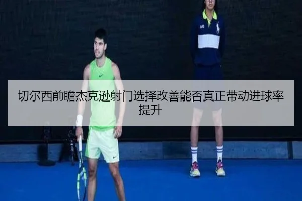 切尔西前瞻杰克逊射门选择改善能否真正带动进球率提升