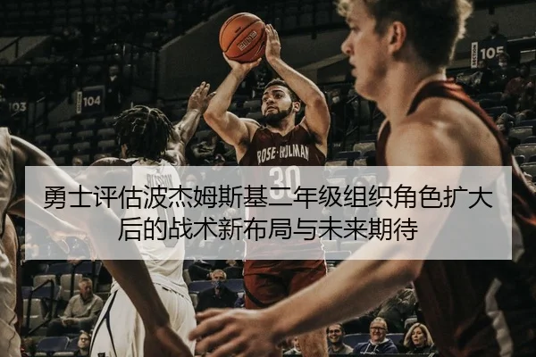勇士评估波杰姆斯基二年级组织角色扩大后的战术新布局与未来期待