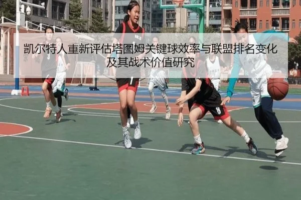 凯尔特人重新评估塔图姆关键球效率与联盟排名变化及其战术价值研究