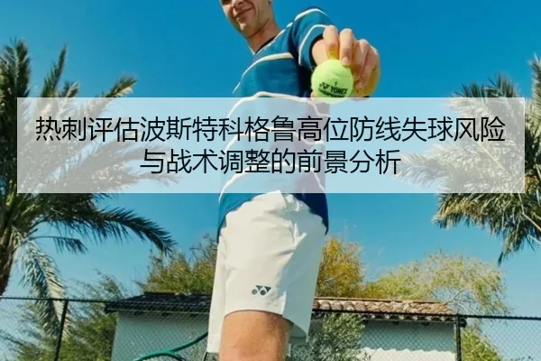 热刺评估波斯特科格鲁高位防线失球风险与战术调整的前景分析