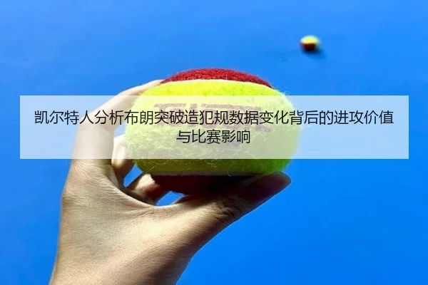 凯尔特人分析布朗突破造犯规数据变化背后的进攻价值与比赛影响
