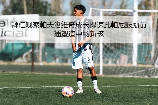 拜仁观察帕夫洛维奇成长提速孔帕尼鼓励前插塑造中场新核
